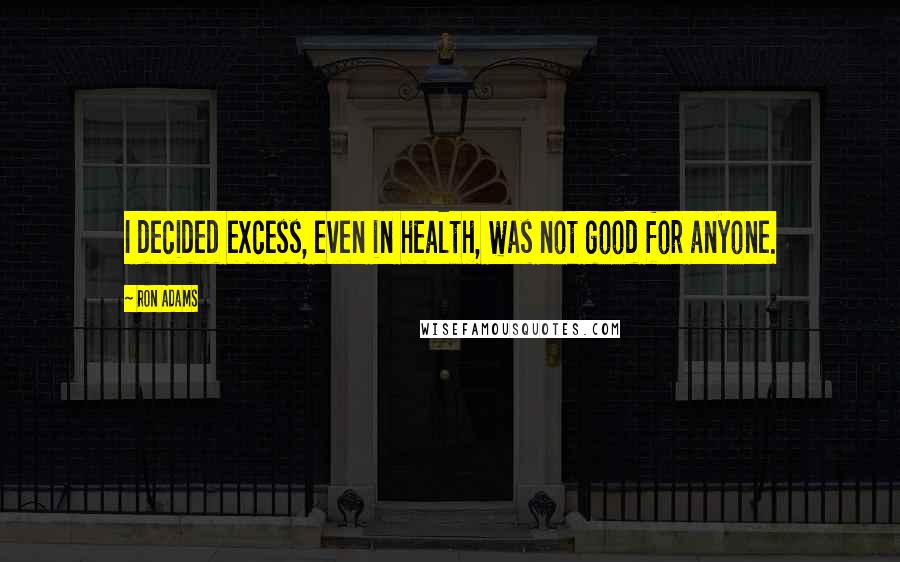 Ron Adams Quotes: I decided excess, even in health, was not good for anyone.