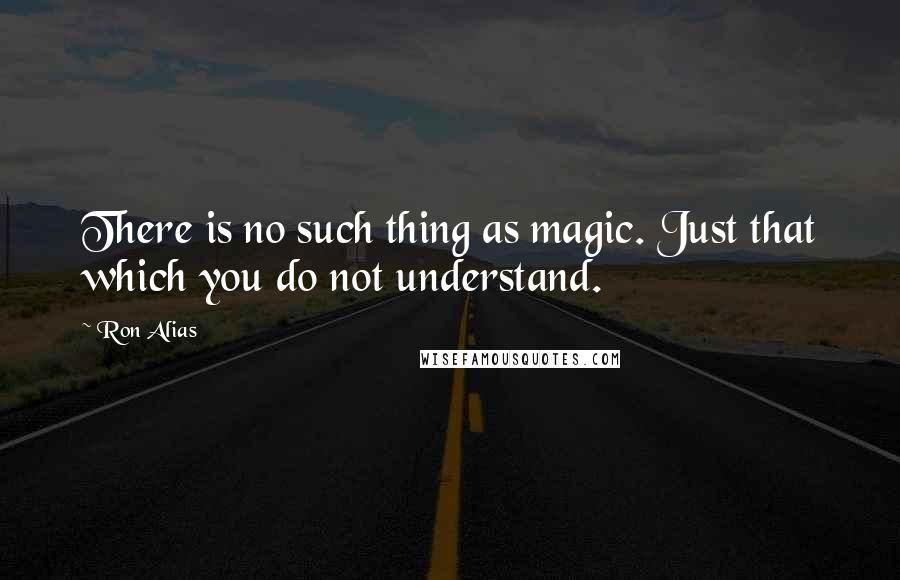 Ron Alias Quotes: There is no such thing as magic. Just that which you do not understand.