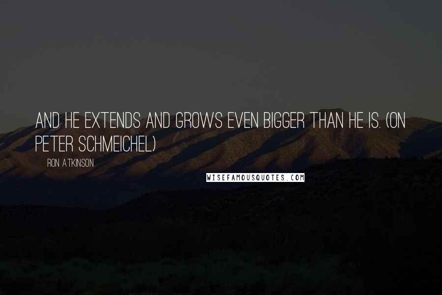 Ron Atkinson Quotes: And he extends and grows even bigger than he is. (on Peter Schmeichel)