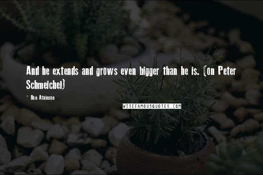 Ron Atkinson Quotes: And he extends and grows even bigger than he is. (on Peter Schmeichel)