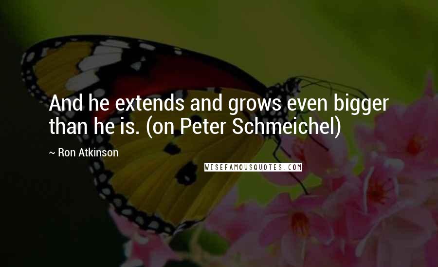 Ron Atkinson Quotes: And he extends and grows even bigger than he is. (on Peter Schmeichel)