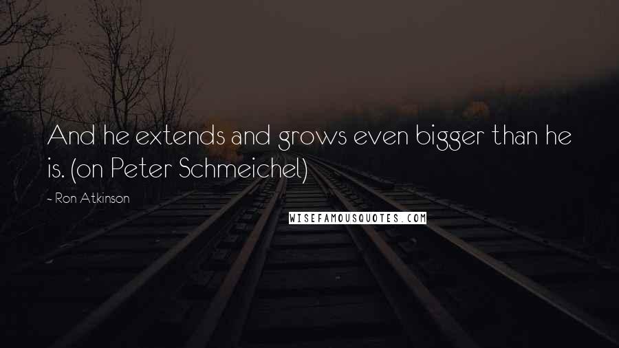 Ron Atkinson Quotes: And he extends and grows even bigger than he is. (on Peter Schmeichel)