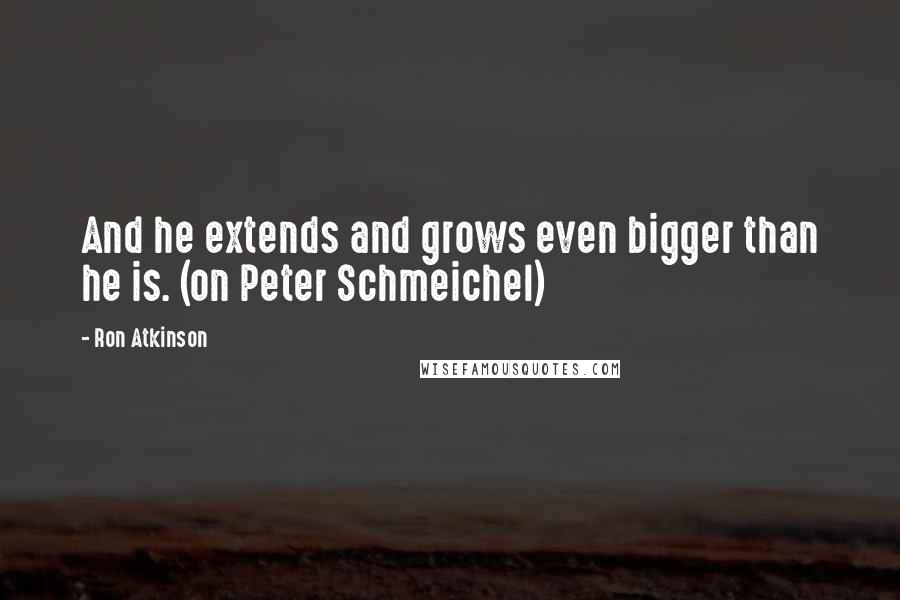 Ron Atkinson Quotes: And he extends and grows even bigger than he is. (on Peter Schmeichel)