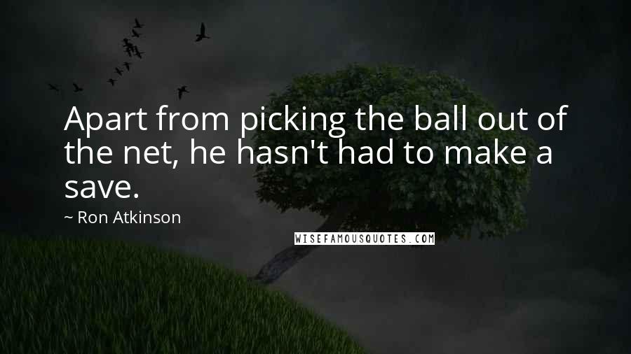 Ron Atkinson Quotes: Apart from picking the ball out of the net, he hasn't had to make a save.