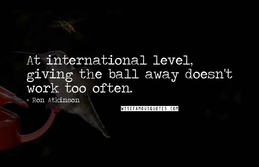 Ron Atkinson Quotes: At international level, giving the ball away doesn't work too often.