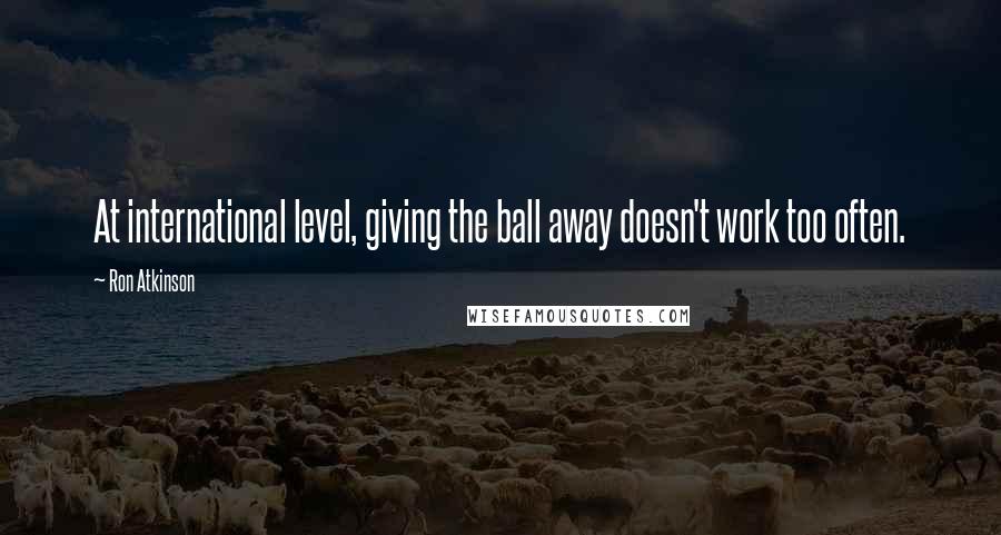 Ron Atkinson Quotes: At international level, giving the ball away doesn't work too often.