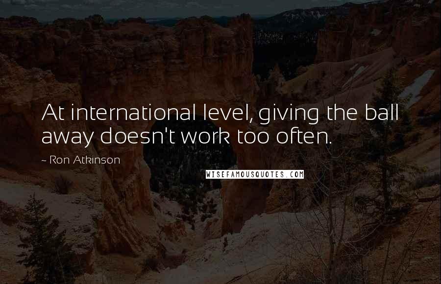 Ron Atkinson Quotes: At international level, giving the ball away doesn't work too often.