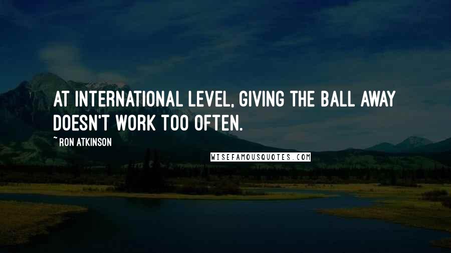 Ron Atkinson Quotes: At international level, giving the ball away doesn't work too often.