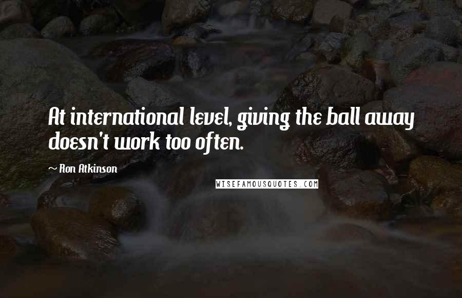 Ron Atkinson Quotes: At international level, giving the ball away doesn't work too often.