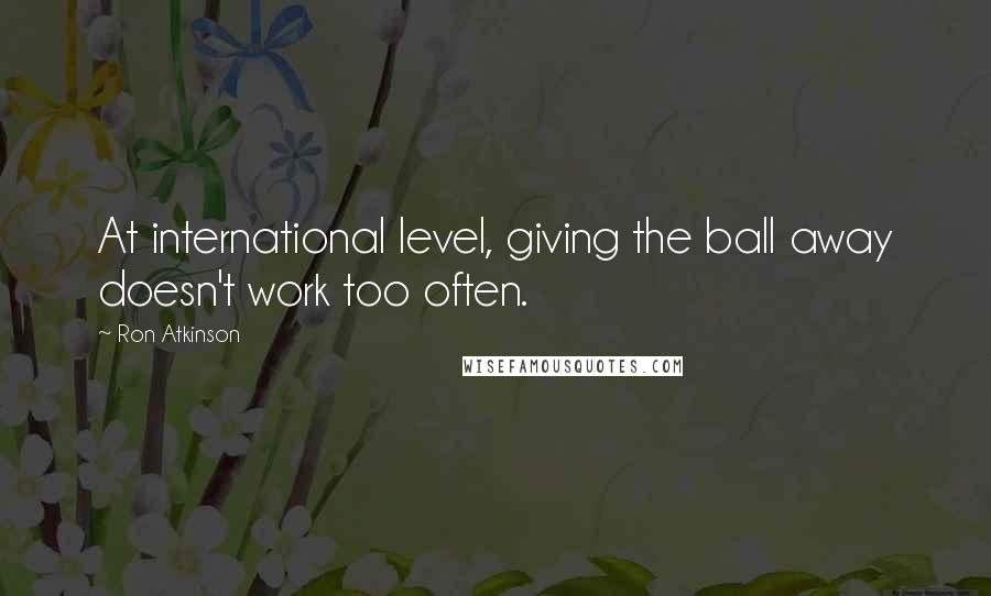 Ron Atkinson Quotes: At international level, giving the ball away doesn't work too often.