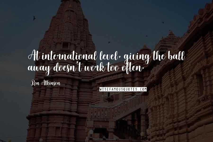 Ron Atkinson Quotes: At international level, giving the ball away doesn't work too often.