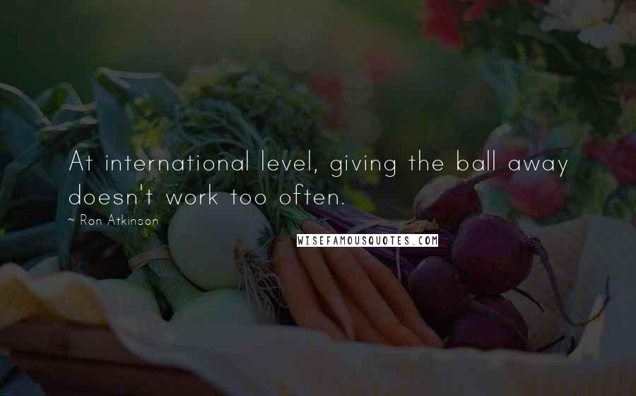 Ron Atkinson Quotes: At international level, giving the ball away doesn't work too often.