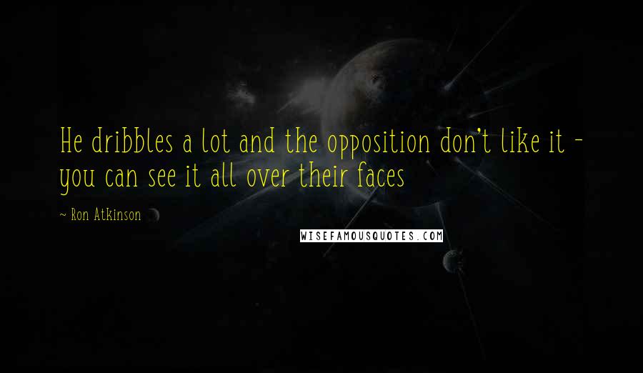 Ron Atkinson Quotes: He dribbles a lot and the opposition don't like it - you can see it all over their faces