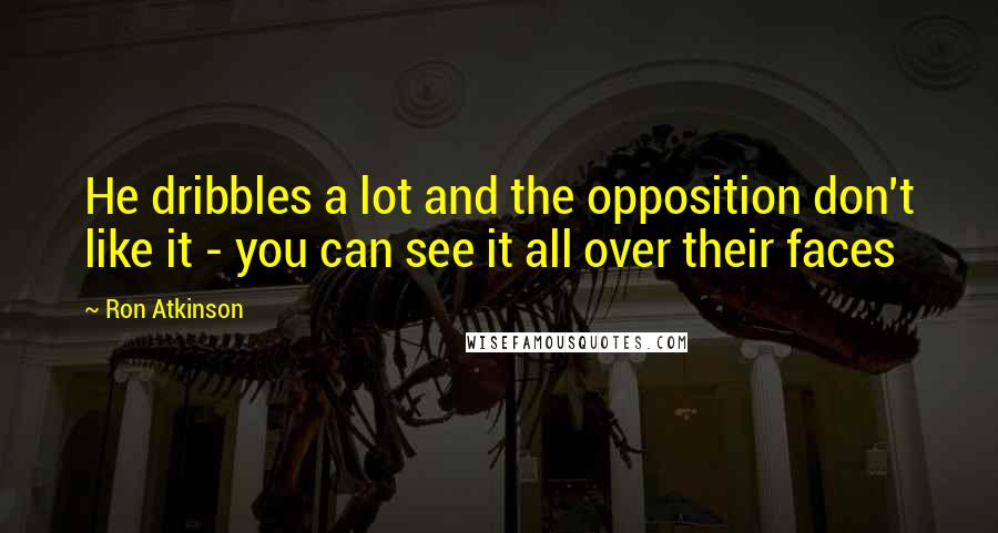 Ron Atkinson Quotes: He dribbles a lot and the opposition don't like it - you can see it all over their faces