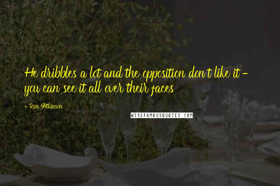 Ron Atkinson Quotes: He dribbles a lot and the opposition don't like it - you can see it all over their faces