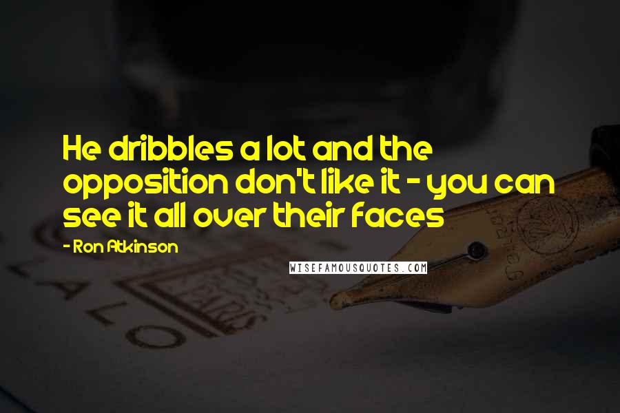 Ron Atkinson Quotes: He dribbles a lot and the opposition don't like it - you can see it all over their faces