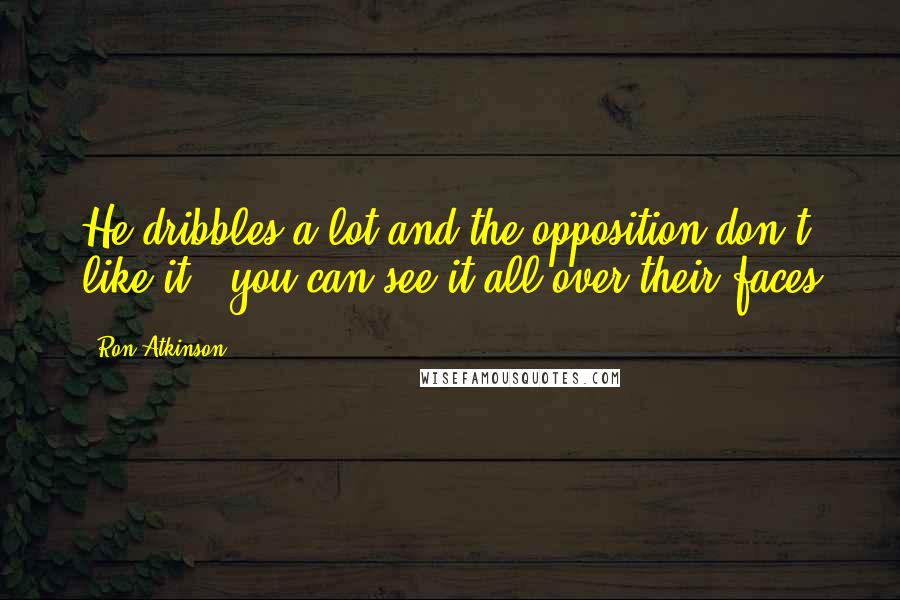 Ron Atkinson Quotes: He dribbles a lot and the opposition don't like it - you can see it all over their faces