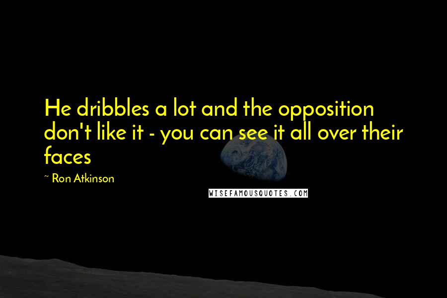 Ron Atkinson Quotes: He dribbles a lot and the opposition don't like it - you can see it all over their faces