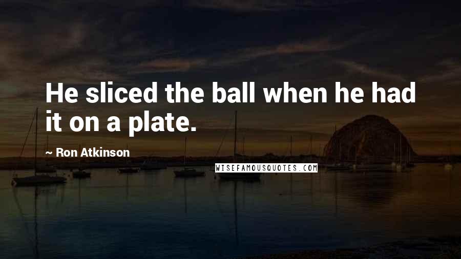Ron Atkinson Quotes: He sliced the ball when he had it on a plate.