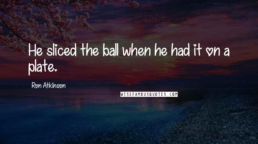 Ron Atkinson Quotes: He sliced the ball when he had it on a plate.