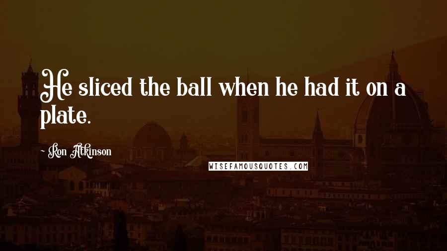 Ron Atkinson Quotes: He sliced the ball when he had it on a plate.