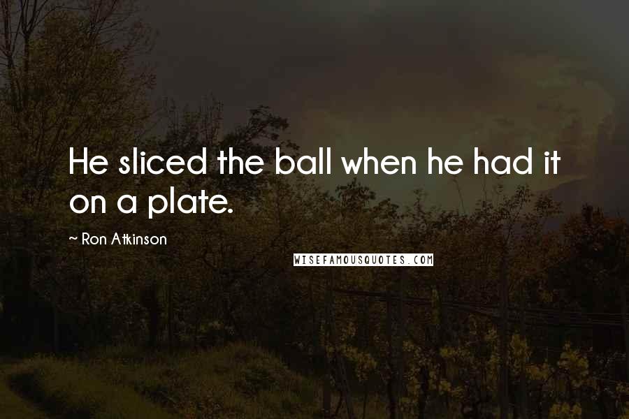 Ron Atkinson Quotes: He sliced the ball when he had it on a plate.