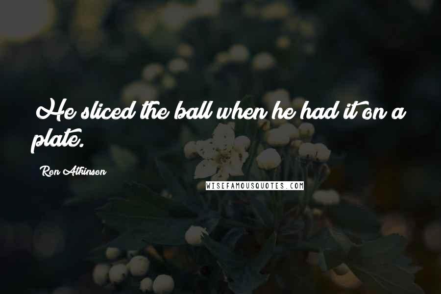 Ron Atkinson Quotes: He sliced the ball when he had it on a plate.