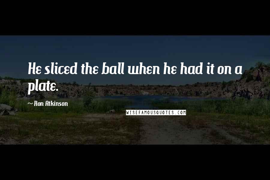 Ron Atkinson Quotes: He sliced the ball when he had it on a plate.