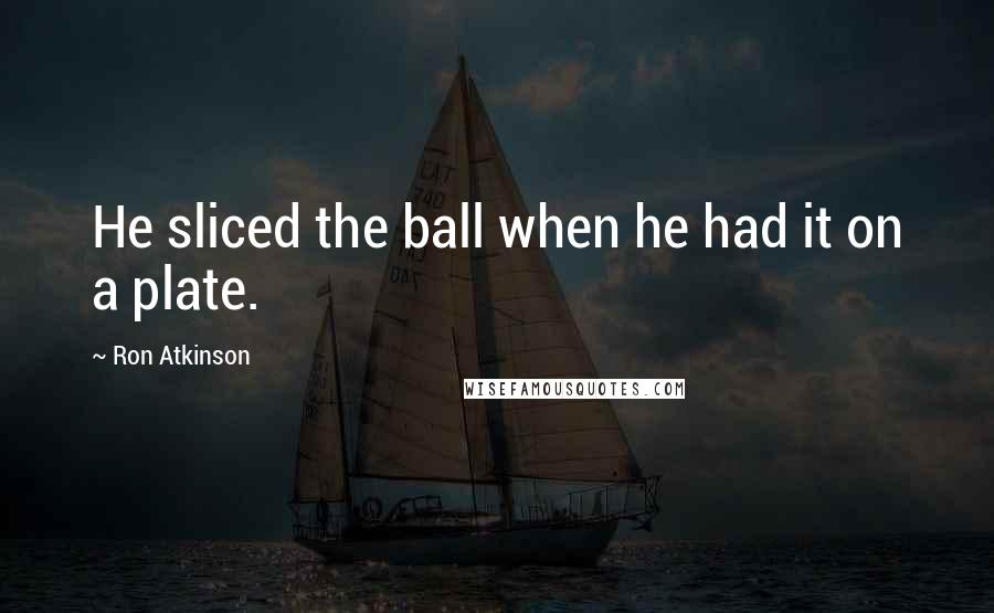 Ron Atkinson Quotes: He sliced the ball when he had it on a plate.