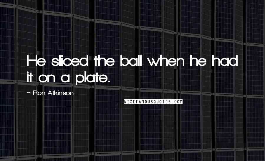 Ron Atkinson Quotes: He sliced the ball when he had it on a plate.