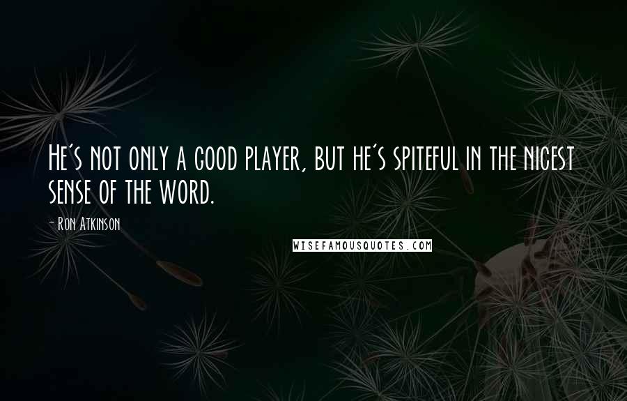 Ron Atkinson Quotes: He's not only a good player, but he's spiteful in the nicest sense of the word.
