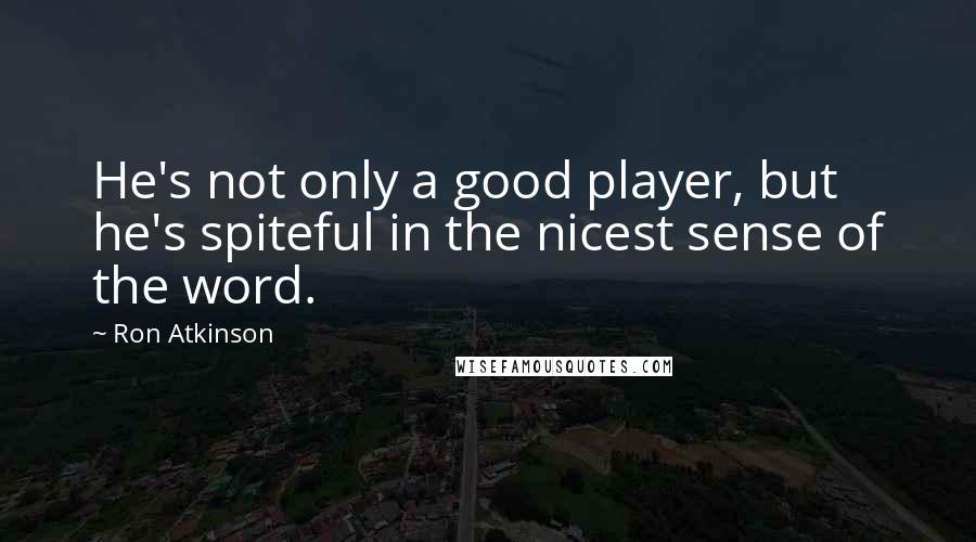 Ron Atkinson Quotes: He's not only a good player, but he's spiteful in the nicest sense of the word.