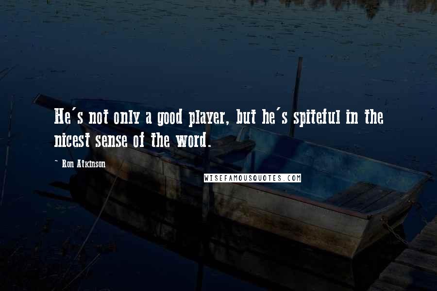 Ron Atkinson Quotes: He's not only a good player, but he's spiteful in the nicest sense of the word.