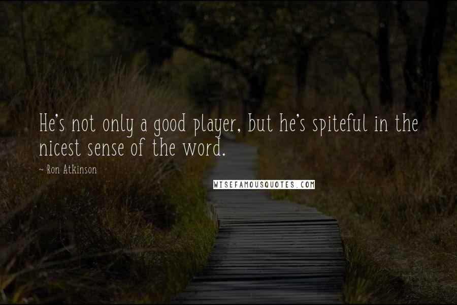 Ron Atkinson Quotes: He's not only a good player, but he's spiteful in the nicest sense of the word.