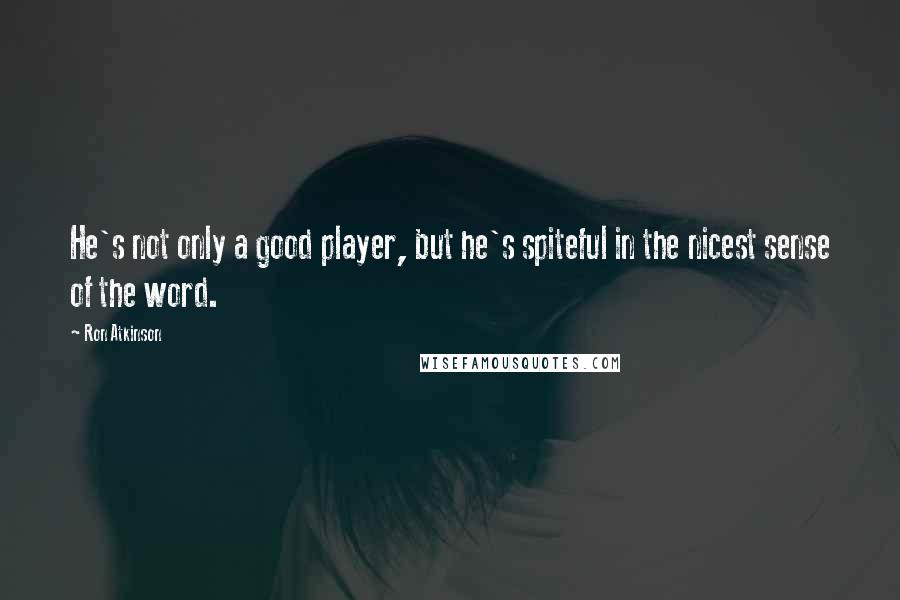 Ron Atkinson Quotes: He's not only a good player, but he's spiteful in the nicest sense of the word.