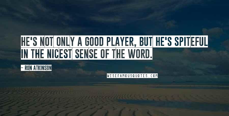 Ron Atkinson Quotes: He's not only a good player, but he's spiteful in the nicest sense of the word.