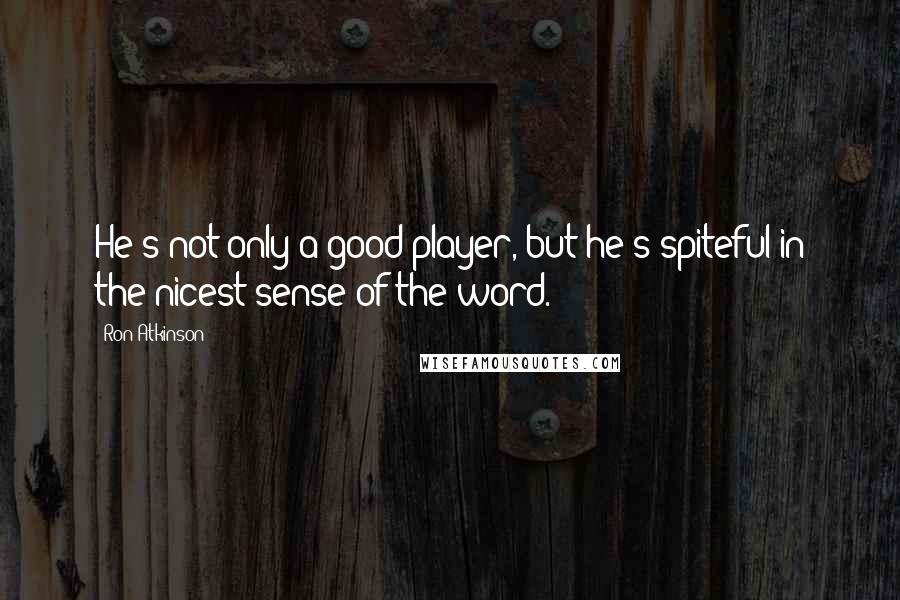 Ron Atkinson Quotes: He's not only a good player, but he's spiteful in the nicest sense of the word.