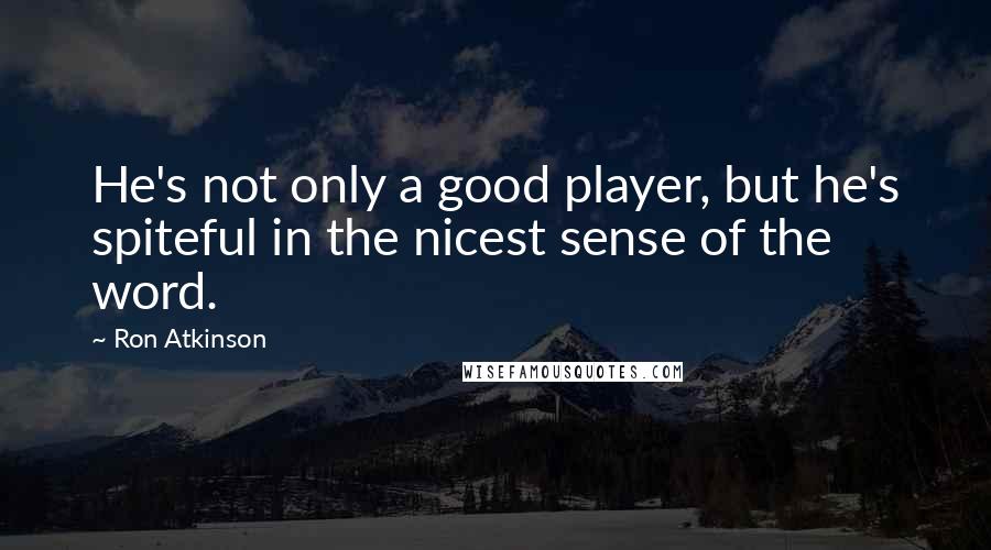 Ron Atkinson Quotes: He's not only a good player, but he's spiteful in the nicest sense of the word.