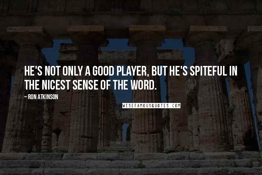 Ron Atkinson Quotes: He's not only a good player, but he's spiteful in the nicest sense of the word.