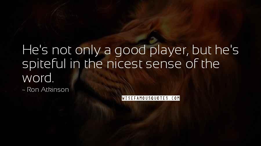 Ron Atkinson Quotes: He's not only a good player, but he's spiteful in the nicest sense of the word.