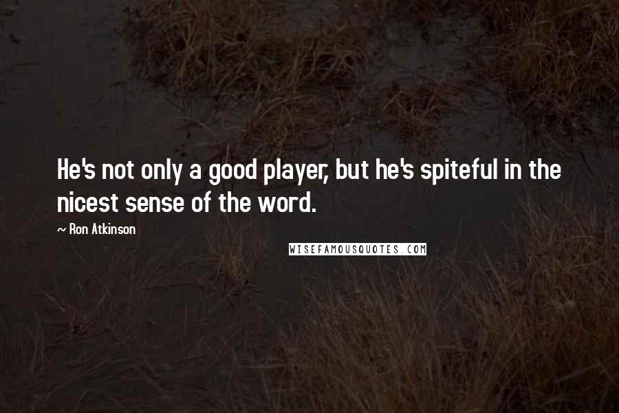 Ron Atkinson Quotes: He's not only a good player, but he's spiteful in the nicest sense of the word.