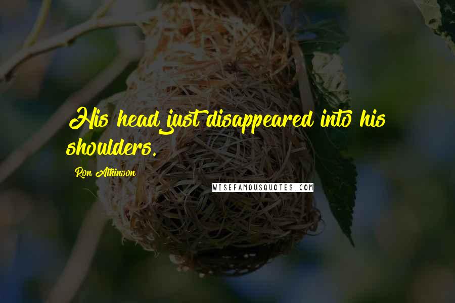 Ron Atkinson Quotes: His head just disappeared into his shoulders.