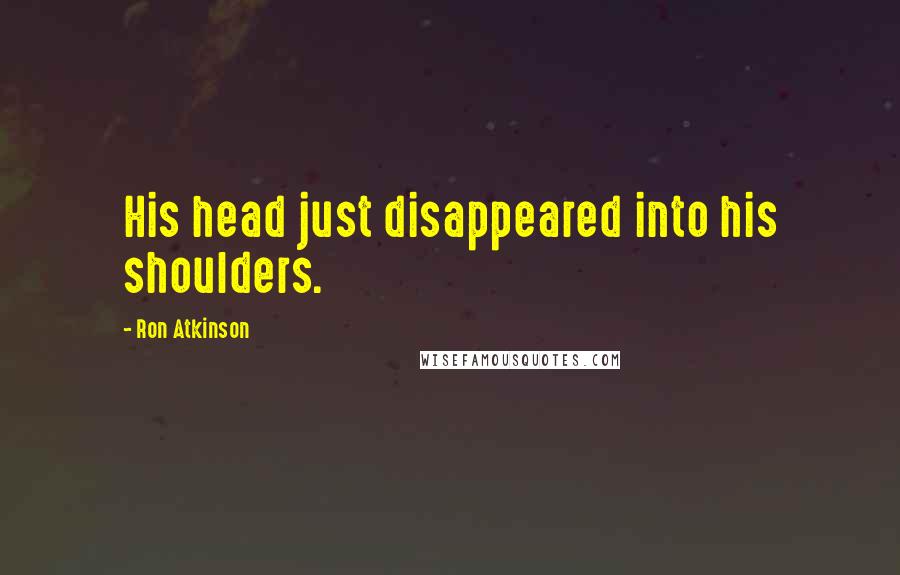 Ron Atkinson Quotes: His head just disappeared into his shoulders.