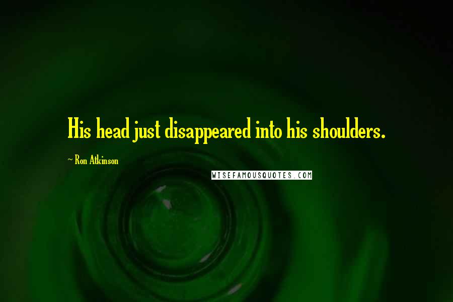 Ron Atkinson Quotes: His head just disappeared into his shoulders.