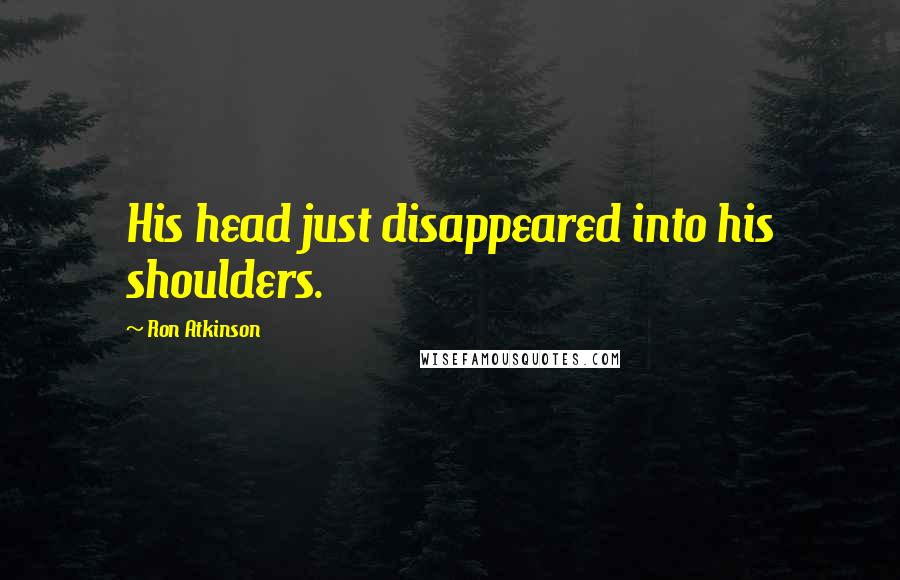Ron Atkinson Quotes: His head just disappeared into his shoulders.