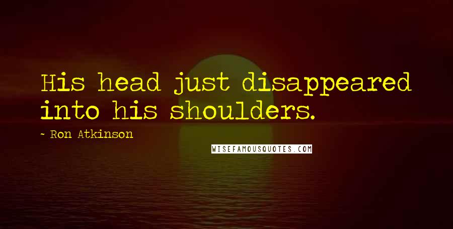Ron Atkinson Quotes: His head just disappeared into his shoulders.