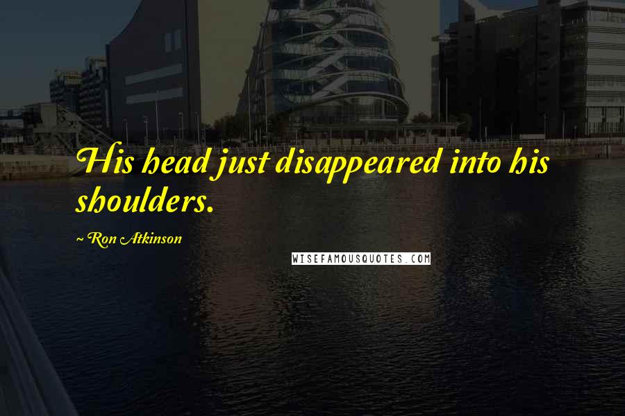 Ron Atkinson Quotes: His head just disappeared into his shoulders.