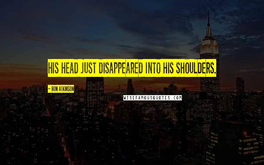 Ron Atkinson Quotes: His head just disappeared into his shoulders.
