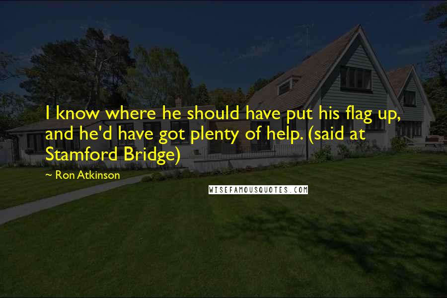 Ron Atkinson Quotes: I know where he should have put his flag up, and he'd have got plenty of help. (said at Stamford Bridge)