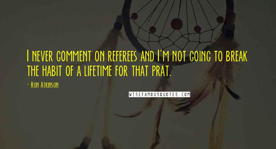 Ron Atkinson Quotes: I never comment on referees and I'm not going to break the habit of a lifetime for that prat.